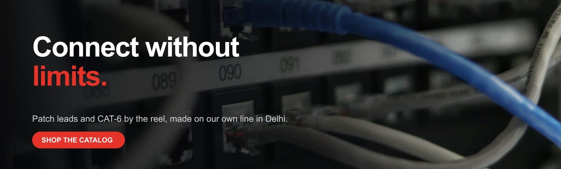 Connect without limits. Patch leads and CAT-6 by the reel, made on our own line in Delhi. Shop the catalog.